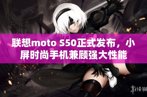 联想moto S50正式发布，小屏时尚手机兼顾强大性能