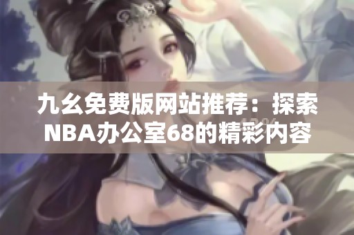 九幺免费版网站推荐：探索NBA办公室68的精彩内容