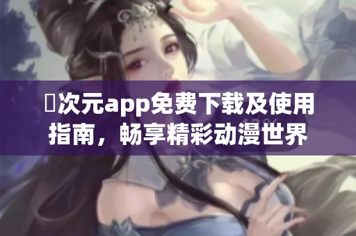 囧次元app免费下载及使用指南，畅享精彩动漫世界