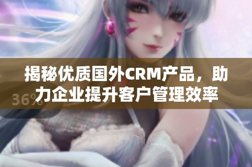 揭秘优质国外CRM产品，助力企业提升客户管理效率