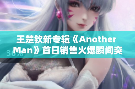 王楚钦新专辑《Another Man》首日销售火爆瞬间突破十万份