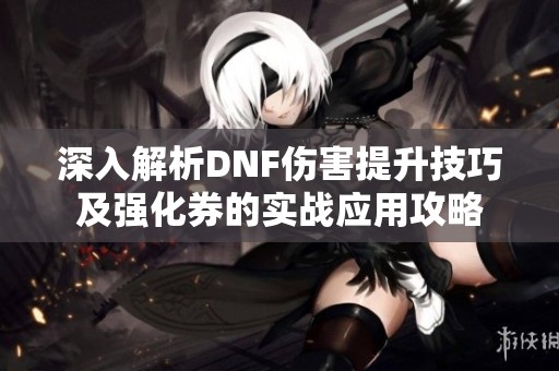 深入解析DNF伤害提升技巧及强化券的实战应用攻略