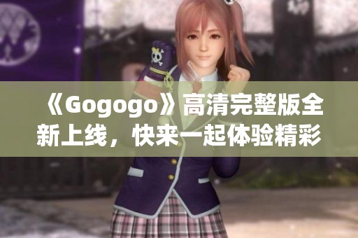 《Gogogo》高清完整版全新上线，快来一起体验精彩内容！