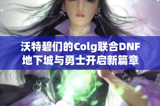 沃特碧们的Colg联合DNF地下城与勇士开启新篇章