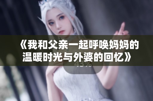 《我和父亲一起呼唤妈妈的温暖时光与外婆的回忆》