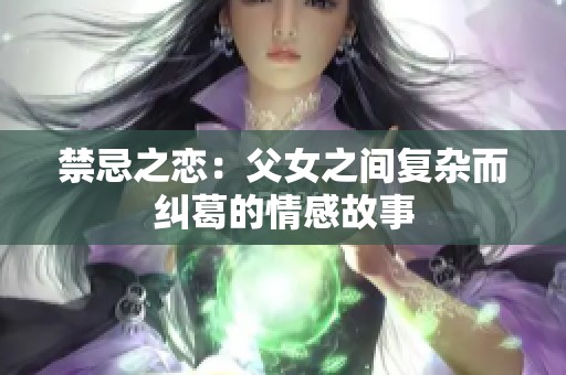 禁忌之恋：父女之间复杂而纠葛的情感故事