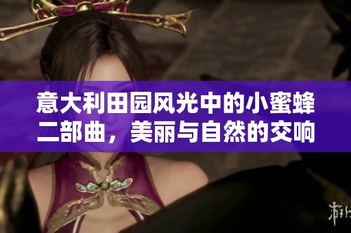 意大利田园风光中的小蜜蜂二部曲，美丽与自然的交响乐