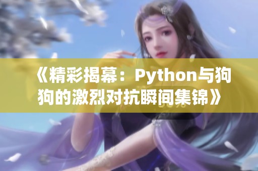 《精彩揭幕：Python与狗狗的激烈对抗瞬间集锦》