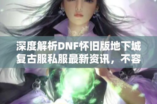 深度解析DNF怀旧版地下城复古服私服最新资讯，不容错过的推荐合集