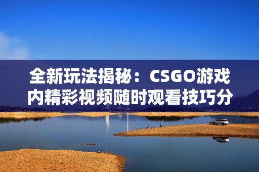 全新玩法揭秘：CSGO游戏内精彩视频随时观看技巧分享