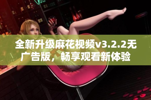 全新升级麻花视频v3.2.2无广告版，畅享观看新体验