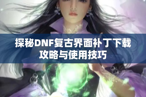 探秘DNF复古界面补丁下载攻略与使用技巧