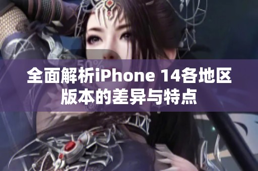 全面解析iPhone 14各地区版本的差异与特点