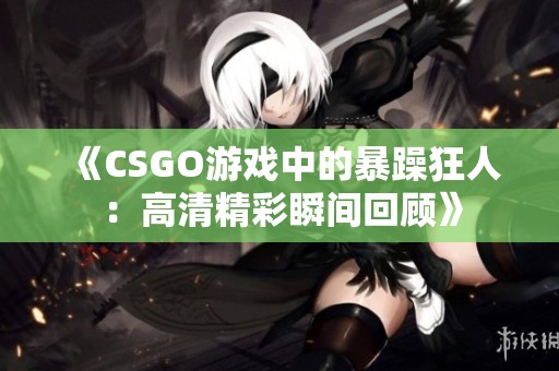 《CSGO游戏中的暴躁狂人：高清精彩瞬间回顾》