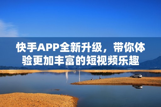 快手APP全新升级，带你体验更加丰富的短视频乐趣