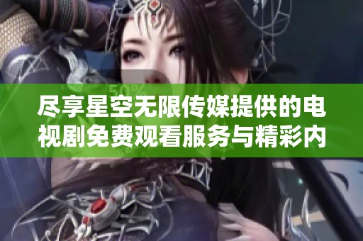 尽享星空无限传媒提供的电视剧免费观看服务与精彩内容