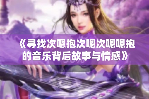 《寻找次嗯抱次嗯次嗯嗯抱的音乐背后故事与情感》