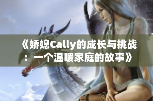 《娇媳Cally的成长与挑战：一个温暖家庭的故事》