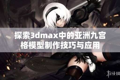 探索3dmax中的亚洲九宫格模型制作技巧与应用