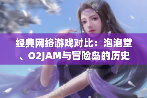 经典网络游戏对比：泡泡堂、O2JAM与冒险岛的历史与魅力分析