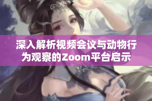 深入解析视频会议与动物行为观察的Zoom平台启示