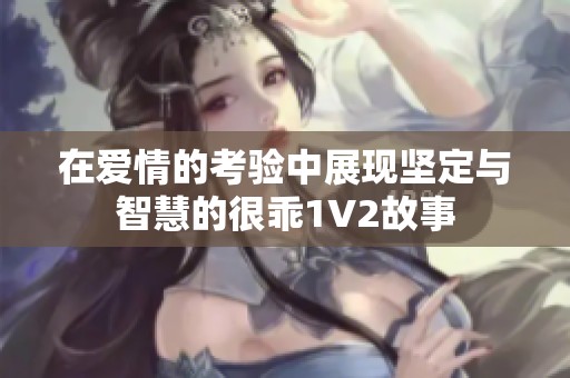 在爱情的考验中展现坚定与智慧的很乖1V2故事