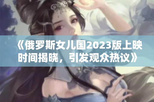 《俄罗斯女儿国2023版上映时间揭晓，引发观众热议》