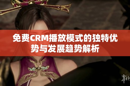 免费CRM播放模式的独特优势与发展趋势解析