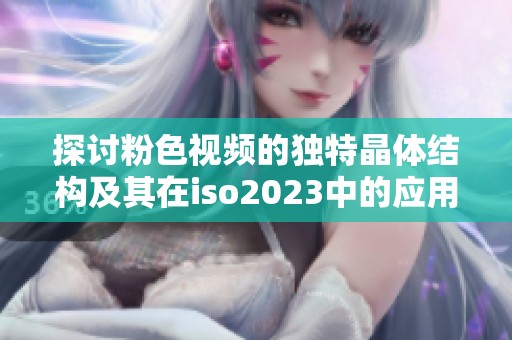 探讨粉色视频的独特晶体结构及其在iso2023中的应用