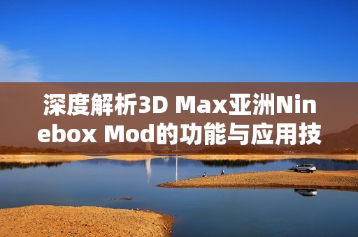 深度解析3D Max亚洲Ninebox Mod的功能与应用技巧