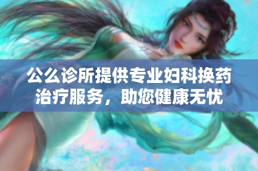 公么诊所提供专业妇科换药治疗服务，助您健康无忧