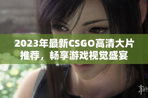 2023年最新CSGO高清大片推荐，畅享游戏视觉盛宴