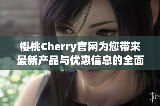 樱桃Cherry官网为您带来最新产品与优惠信息的全面介绍