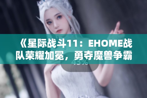 《星际战斗11：EHOME战队荣耀加冕，勇夺魔兽争霸Ⅲ冠军》