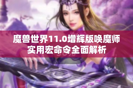 魔兽世界11.0增辉版唤魔师实用宏命令全面解析