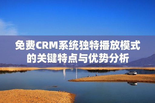 免费CRM系统独特播放模式的关键特点与优势分析