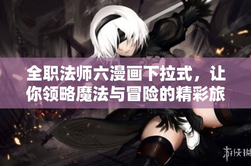 全职法师六漫画下拉式，让你领略魔法与冒险的精彩旅程