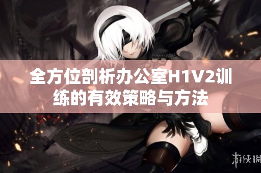 全方位剖析办公室H1V2训练的有效策略与方法