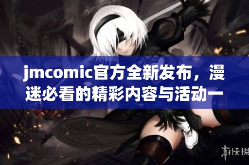 jmcomic官方全新发布，漫迷必看的精彩内容与活动一览