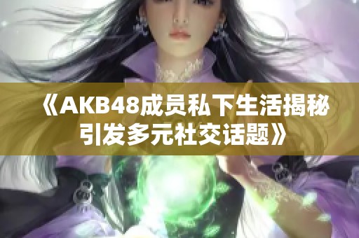 《AKB48成员私下生活揭秘 引发多元社交话题》