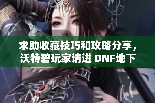 求助收藏技巧和攻略分享，沃特碧玩家请进 DNF地下城与勇士交流心得