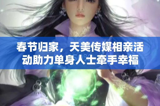 春节归家，天美传媒相亲活动助力单身人士牵手幸福