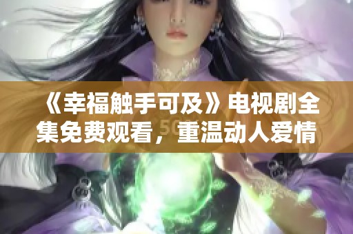 《幸福触手可及》电视剧全集免费观看，重温动人爱情故事