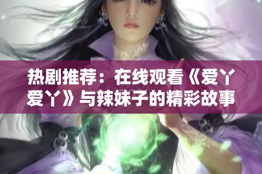 热剧推荐：在线观看《爱丫爱丫》与辣妹子的精彩故事