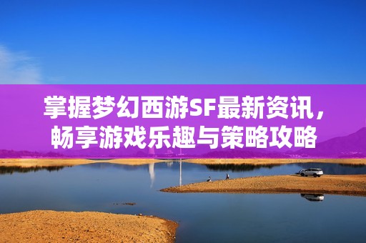 掌握梦幻西游SF最新资讯，畅享游戏乐趣与策略攻略