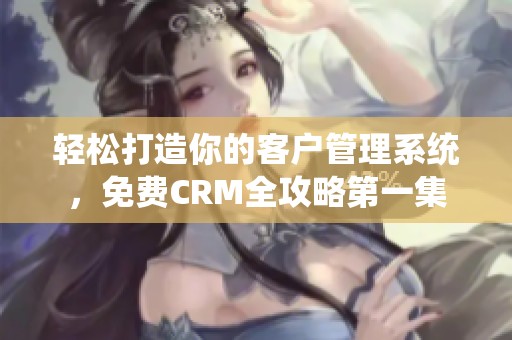 轻松打造你的客户管理系统，免费CRM全攻略第一集