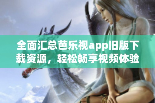 全面汇总芭乐视app旧版下载资源，轻松畅享视频体验