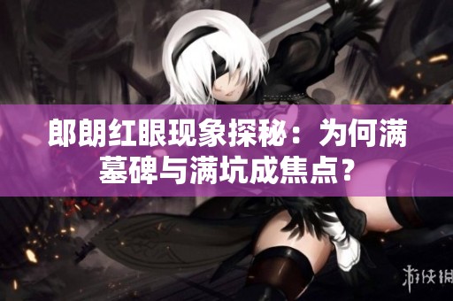 郎朗红眼现象探秘：为何满墓碑与满坑成焦点？