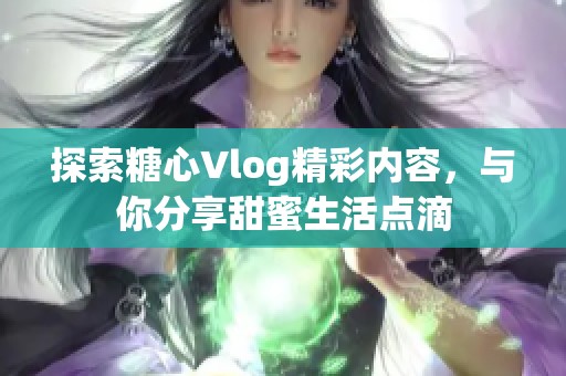 探索糖心Vlog精彩内容，与你分享甜蜜生活点滴