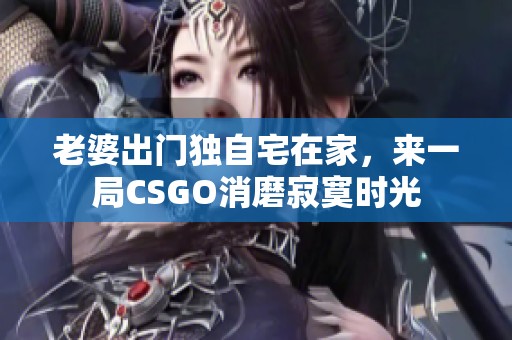 老婆出门独自宅在家，来一局CSGO消磨寂寞时光